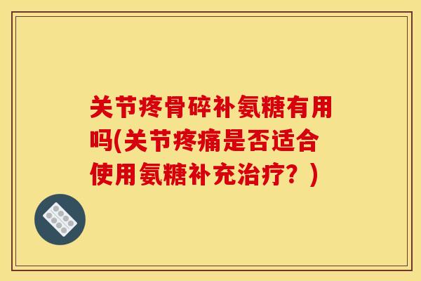 关节疼骨碎补氨糖有用吗(关节疼痛是否适合使用氨糖补充治疗？)