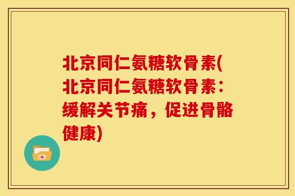 北京同仁氨糖软骨素(北京同仁氨糖软骨素：缓解关节痛，促进骨骼健康)