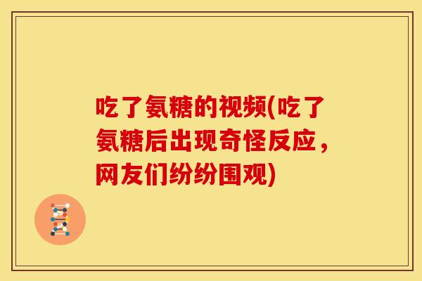 吃了氨糖的视频(吃了氨糖后出现奇怪反应,网友们纷纷围观)-第1张图片-关节骑士 吃了氨糖的视频(吃了氨糖后出现奇怪反应,网友们纷纷围观)-第1张图片-关节骑士