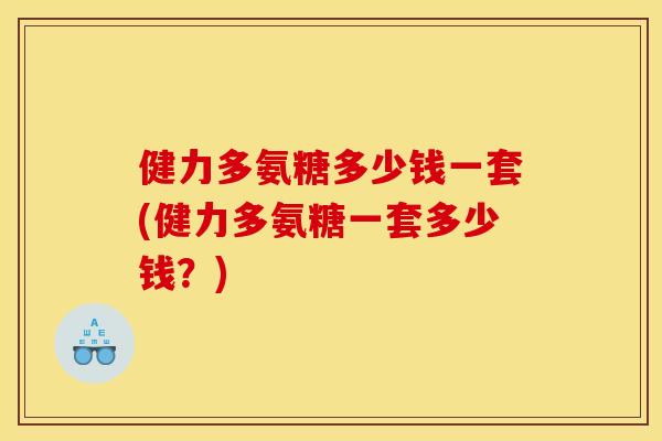 健力多氨糖多少钱一套(健力多氨糖一套多少钱？)