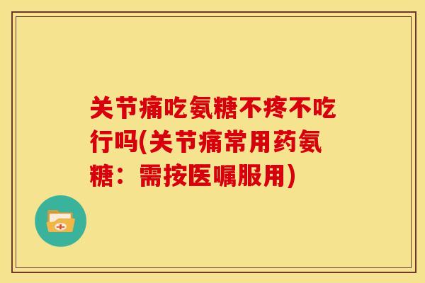 关节痛吃氨糖不疼不吃行吗(关节痛常用药氨糖：需按医嘱服用)