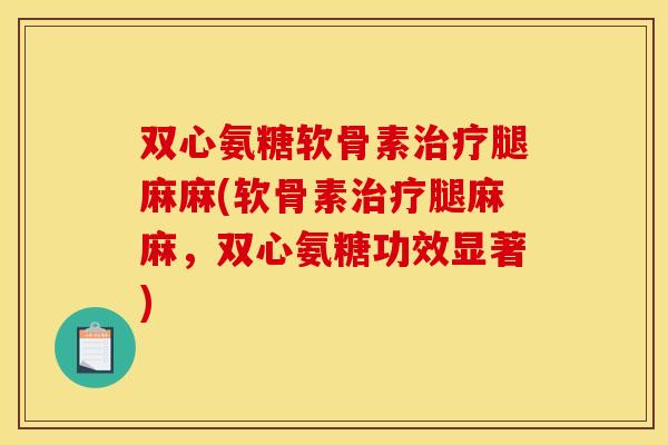 双心氨糖软骨素治疗腿麻麻(软骨素治疗腿麻麻，双心氨糖功效显著)