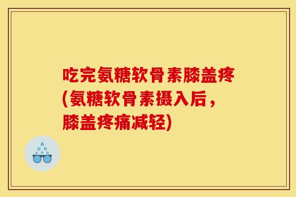 吃完氨糖软骨素膝盖疼(氨糖软骨素摄入后，膝盖疼痛减轻)