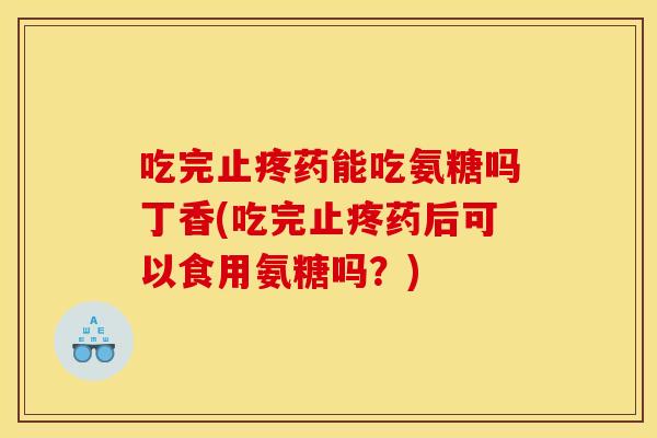 吃完止疼药能吃氨糖吗丁香(吃完止疼药后可以食用氨糖吗？)