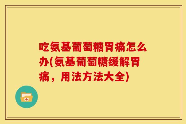 吃氨基葡萄糖胃痛怎么办(氨基葡萄糖缓解胃痛，用法方法大全)