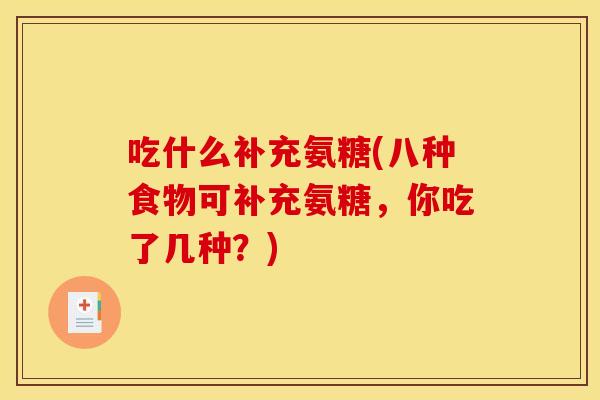 吃什么补充氨糖(八种食物可补充氨糖,你吃了几种?)-第1张图片-关节骑士 吃什么补充氨糖(八种食物可补充氨糖,你吃了几种?)-第1张图片-关节骑士