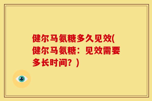 健尔马氨糖多久见效(健尔马氨糖：见效需要多长时间？)
