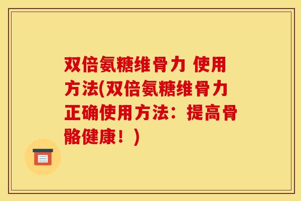 双倍氨糖维骨力 使用方法(双倍氨糖维骨力正确使用方法:提高骨骼健康!)-第1张图片-关节骑士 双倍氨糖维骨力 使用方法(双倍氨糖维骨力正确使用方法:提高骨骼健康!)-第1张图片-关节骑士