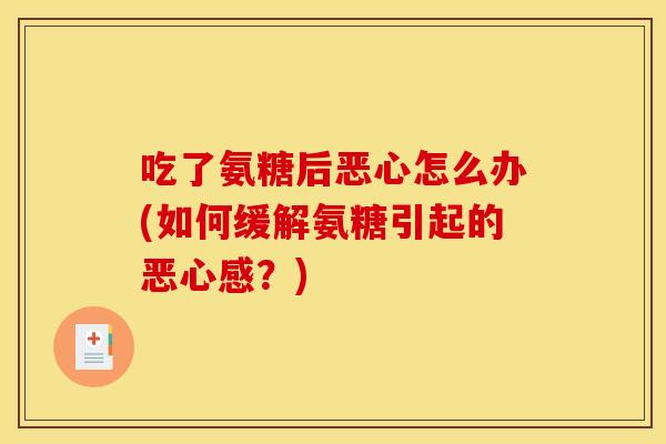 吃了氨糖后恶心怎么办(如何缓解氨糖引起的恶心感？)