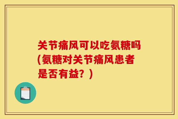 关节痛风可以吃氨糖吗(氨糖对关节痛风患者是否有益？)