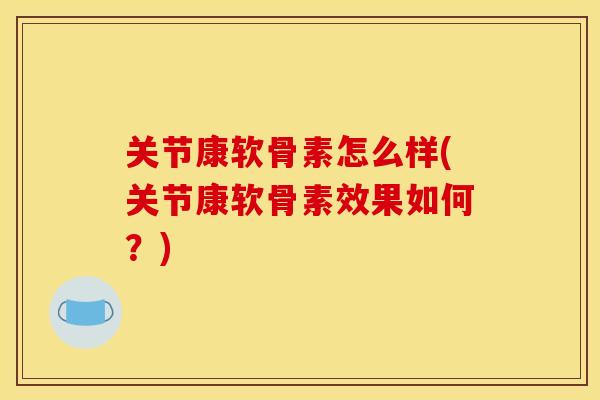关节康软骨素怎么样(关节康软骨素效果如何?)-第1张图片-关节骑士 关节康软骨素怎么样(关节康软骨素效果如何?)-第1张图片-关节骑士