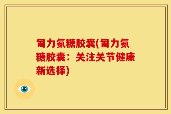 匍力氨糖胶囊(匍力氨糖胶囊：关注关节健康新选择)