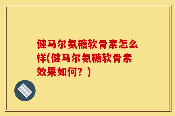 健马尔氨糖软骨素怎么样(健马尔氨糖软骨素效果如何？)