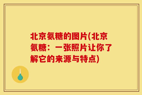 北京氨糖的图片(北京氨糖：一张照片让你了解它的来源与特点)