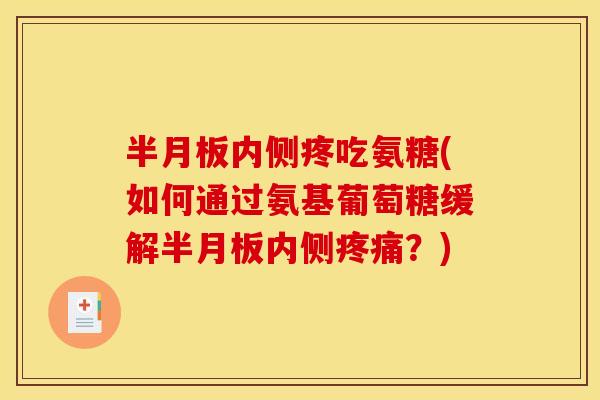 半月板内侧疼吃氨糖(如何通过氨基葡萄糖缓解半月板内侧疼痛？)-第1张图片-关节骑士