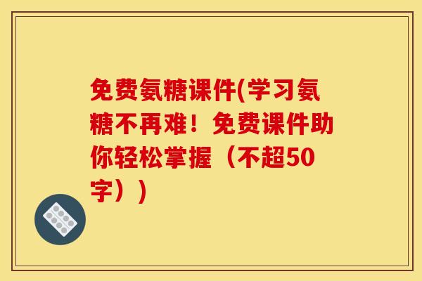 免费氨糖课件(学习氨糖不再难！免费课件助你轻松掌握（不超50字）)