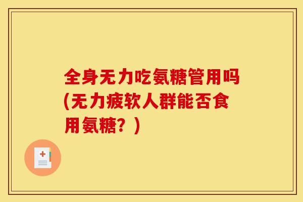 全身无力吃氨糖管用吗(无力疲软人群能否食用氨糖？)