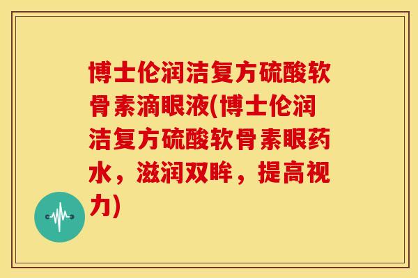 博士伦润洁复方硫酸软骨素滴眼液(博士伦润洁复方硫酸软骨素眼药水,滋润双眸,提高视力)-第1张图片-关节骑士 博士伦润洁复方硫酸软骨素滴眼液(博士伦润洁复方硫酸软骨素眼药水,滋润双眸,提高视力)-第1张图片-关节骑士