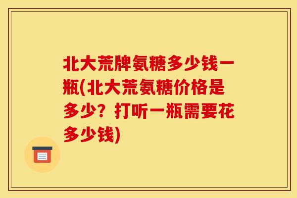 北大荒牌氨糖多少钱一瓶(北大荒氨糖价格是多少？打听一瓶需要花多少钱)