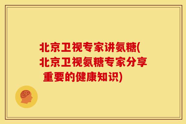 北京卫视专家讲氨糖(北京卫视氨糖专家分享 重要的健康知识)