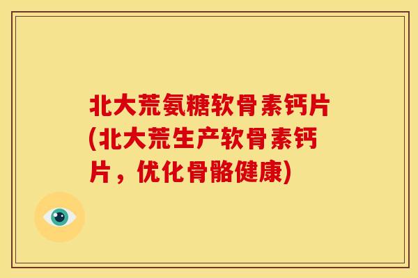 北大荒氨糖软骨素钙片(北大荒生产软骨素钙片，优化骨骼健康)