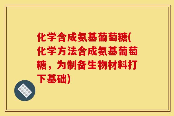 化学合成氨基葡萄糖(化学方法合成氨基葡萄糖，为制备生物材料打下基础)