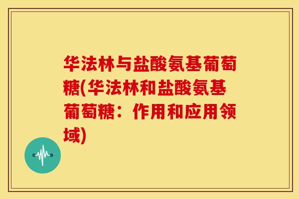 华法林与盐酸氨基葡萄糖(华法林和盐酸氨基葡萄糖：作用和应用领域)