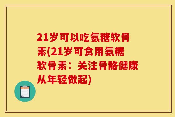 21岁可以吃氨糖软骨素(21岁可食用氨糖软骨素：关注骨骼健康从年轻做起)