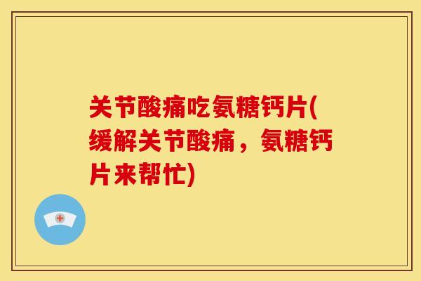 关节酸痛吃氨糖钙片(缓解关节酸痛，氨糖钙片来帮忙)