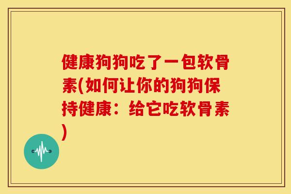 健康狗狗吃了一包软骨素(如何让你的狗狗保持健康：给它吃软骨素)