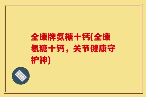 全康牌氨糖十钙(全康氨糖十钙,关节健康守护神)-第1张图片-关节骑士 全康牌氨糖十钙(全康氨糖十钙,关节健康守护神)-第1张图片-关节骑士