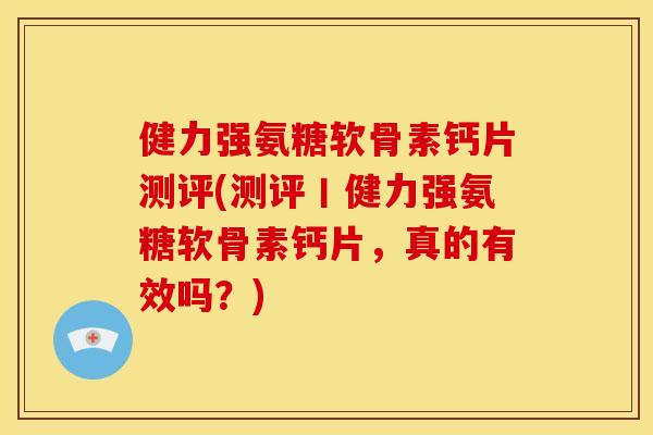 健力强氨糖软骨素钙片测评(测评丨健力强氨糖软骨素钙片，真的有效吗？)