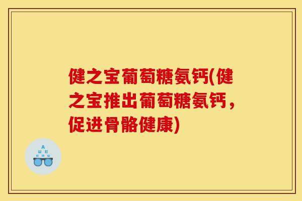 健之宝葡萄糖氨钙(健之宝推出葡萄糖氨钙，促进骨骼健康)