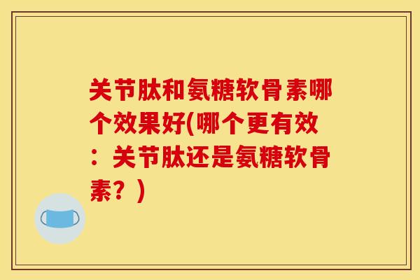 关节肽和氨糖软骨素哪个效果好(哪个更有效:关节肽还是氨糖软骨素?)-第1张图片-关节骑士 关节肽和氨糖软骨素哪个效果好(哪个更有效:关节肽还是氨糖软骨素?)-第1张图片-关节骑士