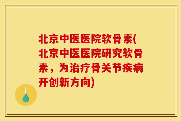 北京中医医院软骨素(北京中医医院研究软骨素，为治疗骨关节疾病开创新方向)