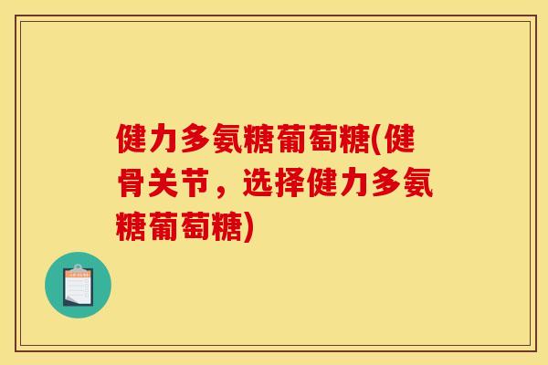 健力多氨糖葡萄糖(健骨关节，选择健力多氨糖葡萄糖)