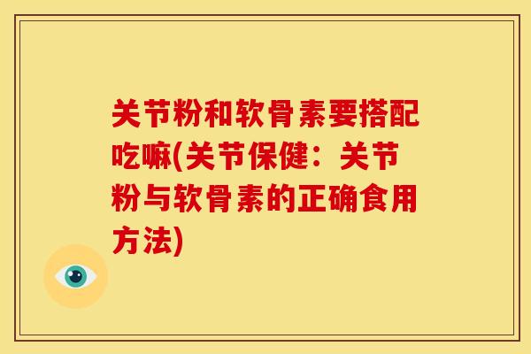 关节粉和软骨素要搭配吃嘛(关节保健：关节粉与软骨素的正确食用方法)