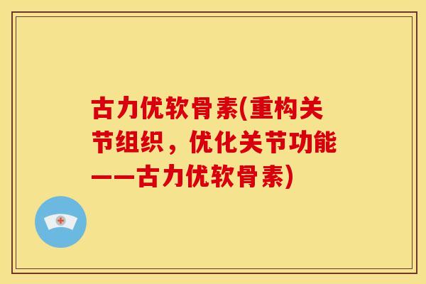 古力优软骨素(重构关节组织，优化关节功能——古力优软骨素)-第1张图片-关节骑士