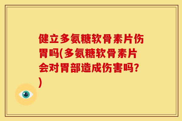 健立多氨糖软骨素片伤胃吗(多氨糖软骨素片会对胃部造成伤害吗？)