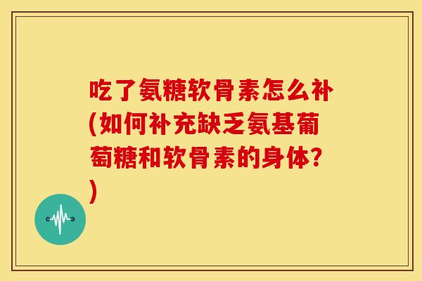 吃了氨糖软骨素怎么补(如何补充缺乏氨基葡萄糖和软骨素的身体？)