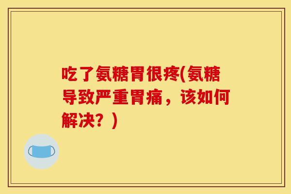 吃了氨糖胃很疼(氨糖导致严重胃痛，该如何解决？)-第1张图片-关节骑士