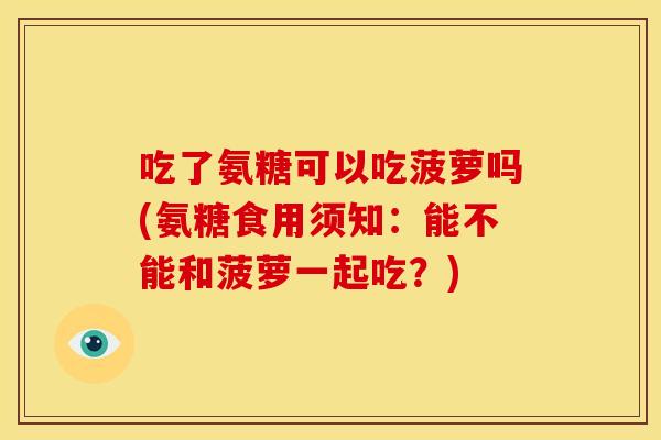 吃了氨糖可以吃菠萝吗(氨糖食用须知：能不能和菠萝一起吃？)-第1张图片-关节骑士