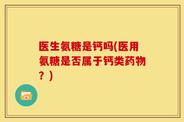 医生氨糖是钙吗(医用氨糖是否属于钙类药物？)-第1张图片-关节骑士