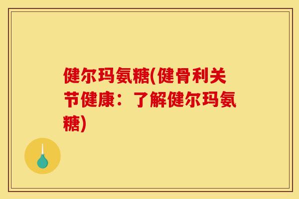 健尔玛氨糖(健骨利关节健康：了解健尔玛氨糖)