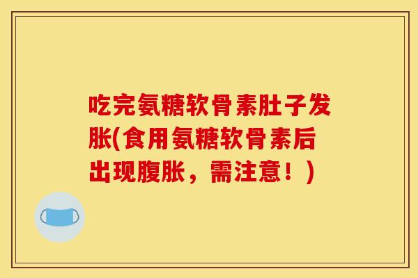 吃完氨糖软骨素肚子发胀(食用氨糖软骨素后出现腹胀，需注意！)