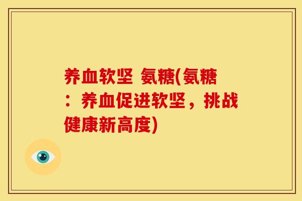 养血软坚 氨糖(氨糖：养血促进软坚，挑战健康新高度)