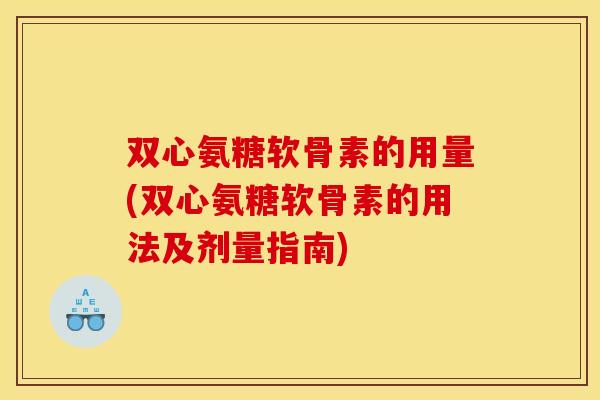 双心氨糖软骨素的用量(双心氨糖软骨素的用法及剂量指南)
