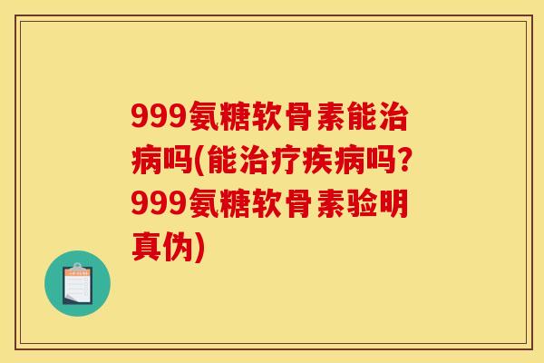 999氨糖软骨素能治病吗(能治疗疾病吗？999氨糖软骨素验明真伪)