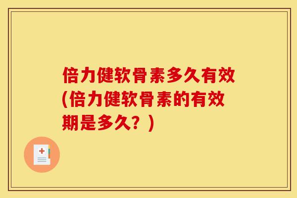 倍力健软骨素多久有效(倍力健软骨素的有效期是多久？)