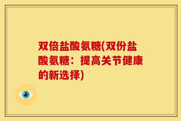 双倍盐酸氨糖(双份盐酸氨糖：提高关节健康的新选择)